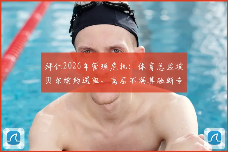 拜仁2026年管理危机：体育总监埃贝尔续约遇阻，高层不满其独断专行管理风格，内部矛盾详情解析