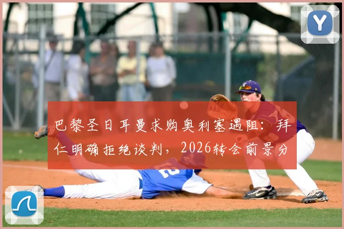 巴黎圣日耳曼求购奥利塞遇阻：拜仁明确拒绝谈判，2026转会前景分析
