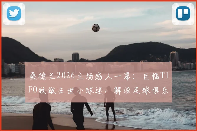 桑德兰2026主场感人一幕：巨幅TIFO致敬去世小球迷，解读足球俱乐部的社区关怀与球迷文化