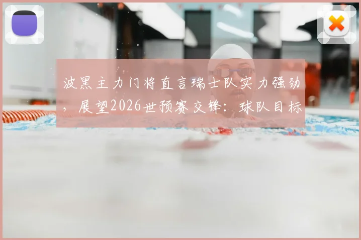 波黑主力门将直言瑞士队实力强劲，展望2026世预赛交锋：球队目标明确，全力争胜