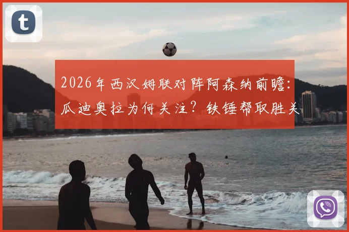 2026年西汉姆联对阵阿森纳前瞻：瓜迪奥拉为何关注？铁锤帮取胜关键点解析与赛前助威指南