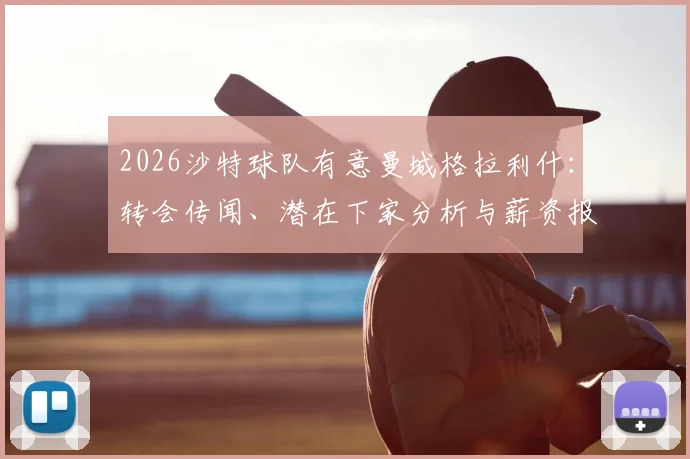 2026沙特球队有意曼城格拉利什:转会传闻、潜在下家分析与薪资报价深度解读