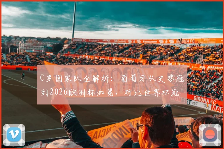 C罗国家队全解析：葡萄牙队史零冠到2026欧洲杯加冕，对比世界杯冠军含金量及C罗核心作用