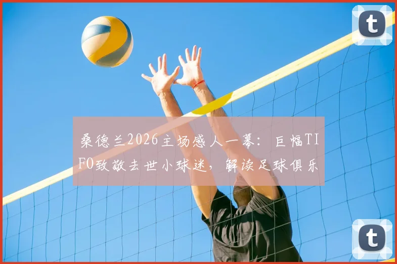 桑德兰2026主场感人一幕：巨幅TIFO致敬去世小球迷，解读足球俱乐部的社区关怀与球迷文化