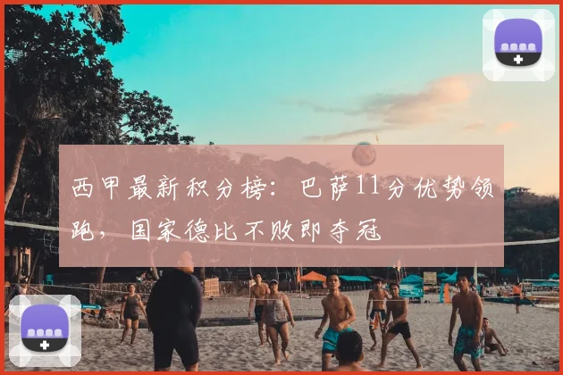 西甲最新积分榜：巴萨11分优势领跑，国家德比不败即夺冠