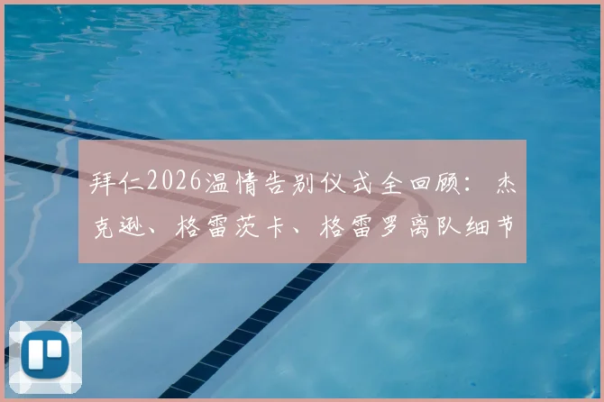 拜仁2026温情告别仪式全回顾:杰克逊、格雷茨卡、格雷罗离队细节与俱乐部传统解读