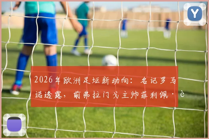 2026年欧洲足坛新动向：名记罗马诺透露，前弗拉门戈主帅菲利佩·路易斯有望登陆，潜在下家与执教前景分析