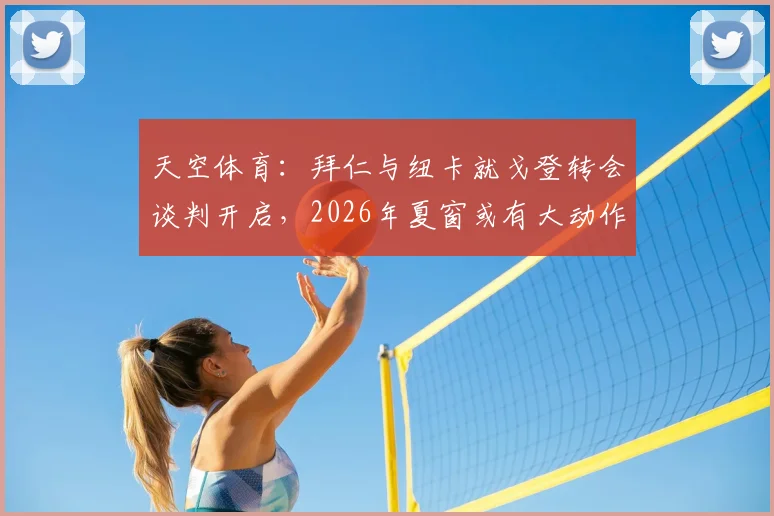 天空体育：拜仁与纽卡就戈登转会谈判开启，2026年夏窗或有大动作，球迷热议