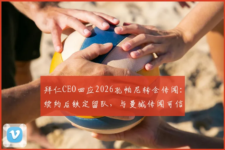 拜仁CEO回应2026孔帕尼转会传闻:续约后铁定留队,与曼城传闻可信度有多高?