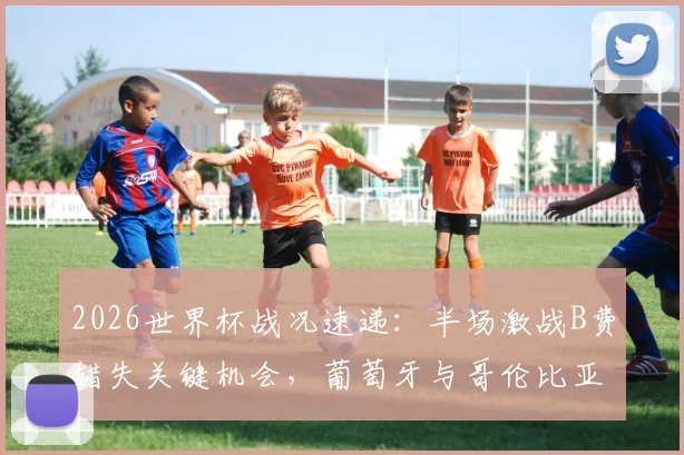 2026世界杯战况速递：半场激战B费错失关键机会，葡萄牙与哥伦比亚暂时互交白卷