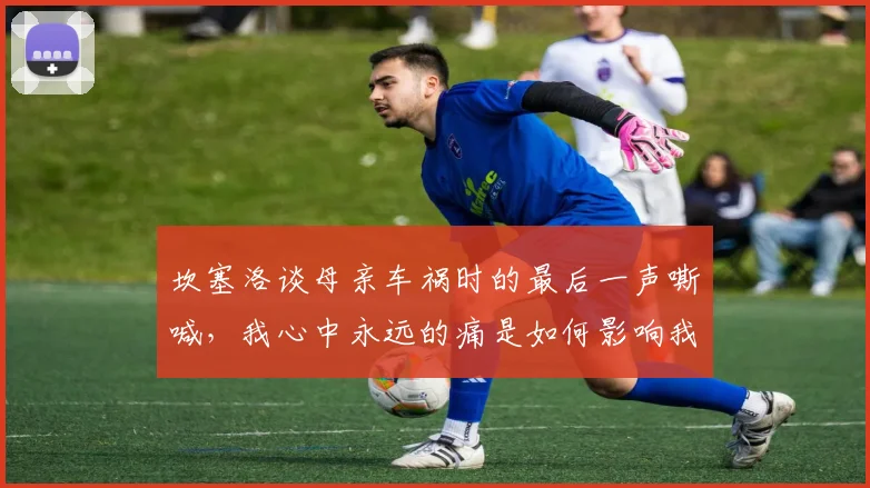 坎塞洛谈母亲车祸时的最后一声嘶喊，我心中永远的痛是如何影响我的2026赛季