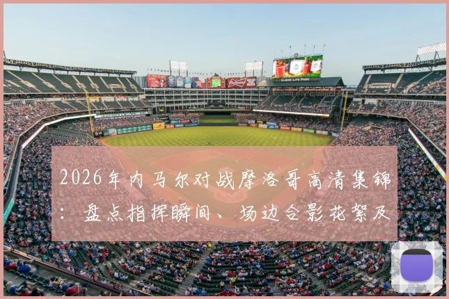 2026年内马尔对战摩洛哥高清集锦:盘点指挥瞬间、场边合影花絮及个人突破精华