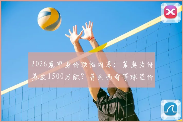 2026意甲身价跌幅内幕：莱奥为何蒸发1500万欧？普利西奇等球星价值缩水原因解析