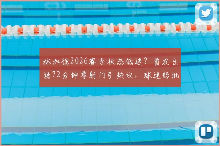 林加德2026赛季状态低迷？首发出场72分钟零射门引热议，球迷怒批其为最平庸球员