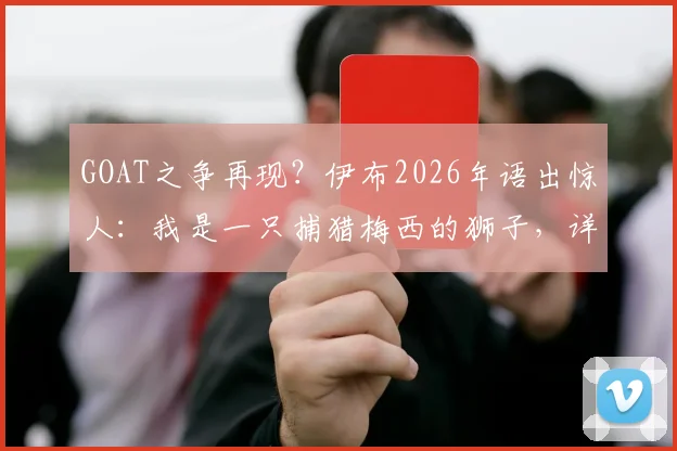 GOAT之争再现？伊布2026年语出惊人：我是一只捕猎梅西的狮子，详解球星间的暗战与公开言论