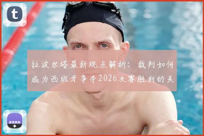 拉波尔塔最新观点解析：裁判如何成为西班牙争夺2026决赛胜利的关键因素？
