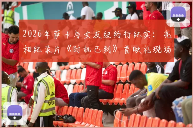 2026年萨卡与女友纽约行纪实：亮相纪录片《时机已到》首映礼现场，揭秘球星场外生活