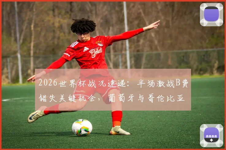 2026世界杯战况速递：半场激战B费错失关键机会，葡萄牙与哥伦比亚暂时互交白卷