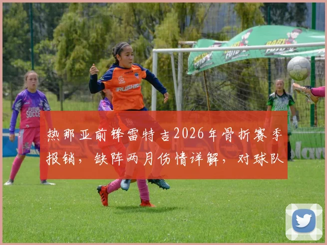 热那亚前锋雷特吉2026年骨折赛季报销，缺阵两月伤情详解，对球队保级影响及替代方案分析