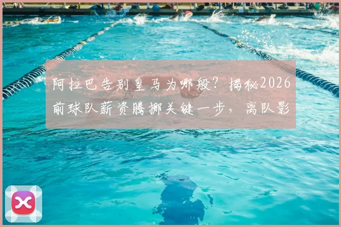 阿拉巴告别皇马为哪般?揭秘2026前球队薪资腾挪关键一步,离队影响与后续引援分析