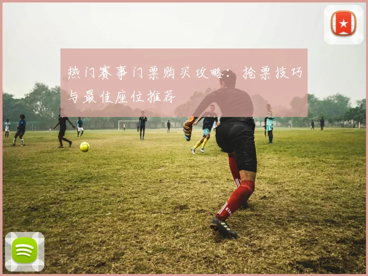 热门赛事门票购买攻略：抢票技巧与最佳座位推荐