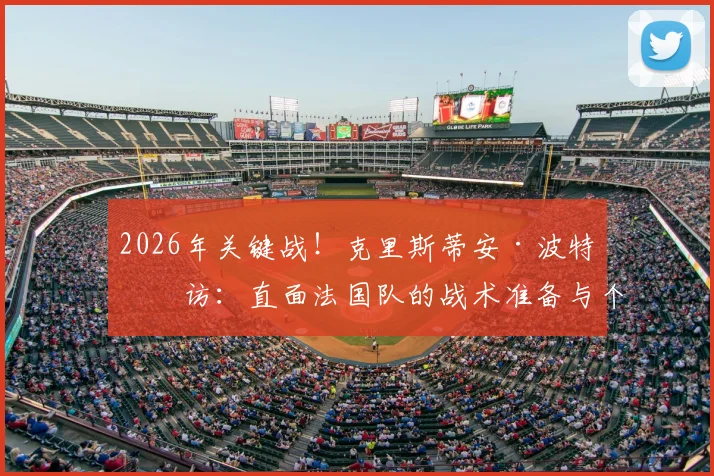 2026年关键战！克里斯蒂安·波特专访：直面法国队的战术准备与个人期待全解析