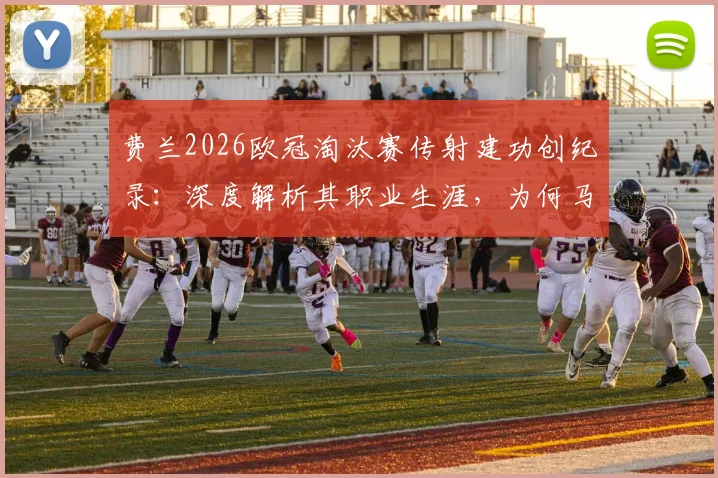 费兰2026欧冠淘汰赛传射建功创纪录：深度解析其职业生涯，为何马竞成其进球第二多苦主？数据与表现全复盘