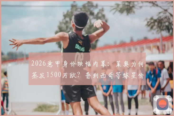 2026意甲身价跌幅内幕：莱奥为何蒸发1500万欧？普利西奇等球星价值缩水原因解析