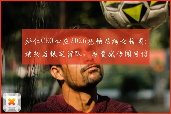 拜仁CEO回应2026孔帕尼转会传闻：续约后铁定留队，与曼城传闻可信度有多高？