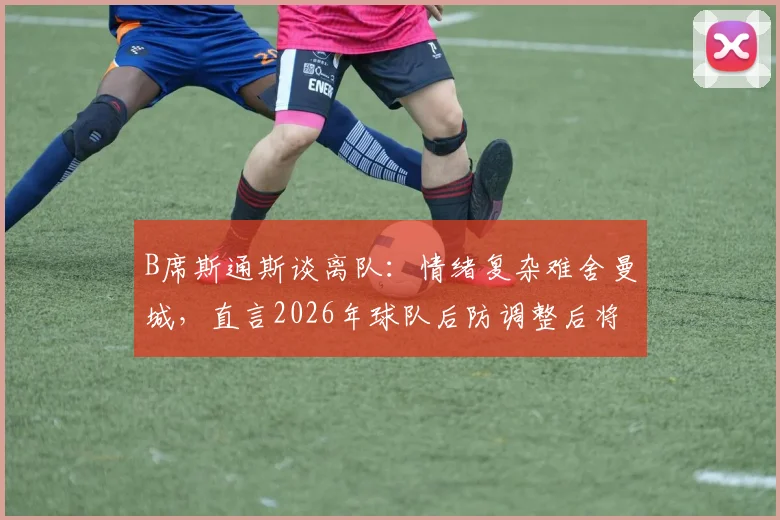 B席斯通斯谈离队：情绪复杂难舍曼城，直言2026年球队后防调整后将更强大