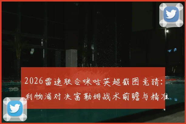 2026雷速联合咪咕英超截图竞猜：利物浦对决富勒姆战术前瞻与精准比分预测思路分享