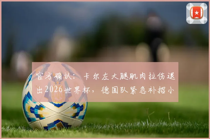 官方确认:卡尔左大腿肌肉拉伤退出2026世界杯,德国队紧急补招小将韦德拉奥果入替