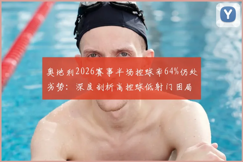 奥地利2026赛事半场控球率64%仍处劣势：深度剖析高控球低射门困局，约旦高效反击战术解析