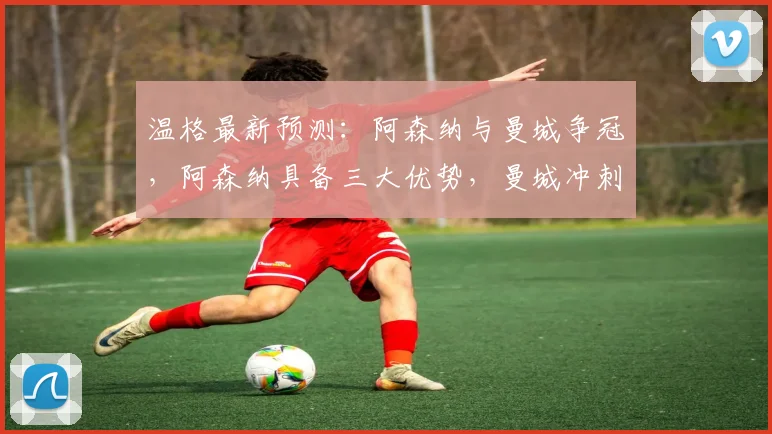 温格最新预测:阿森纳与曼城争冠,阿森纳具备三大优势,曼城冲刺势头难持久