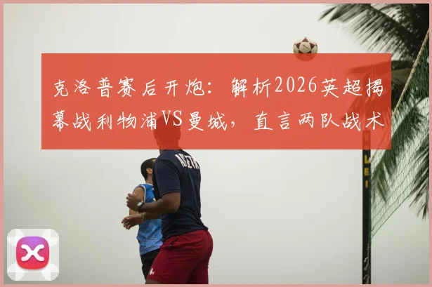 克洛普赛后开炮:解析2026英超揭幕战利物浦VS曼城,直言两队战术执行都有问题
