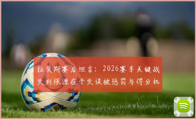 拉莫斯赛后坦言：2026赛季关键战失利根源在于失误被惩罚与得分机会浪费，完整采访深度回顾