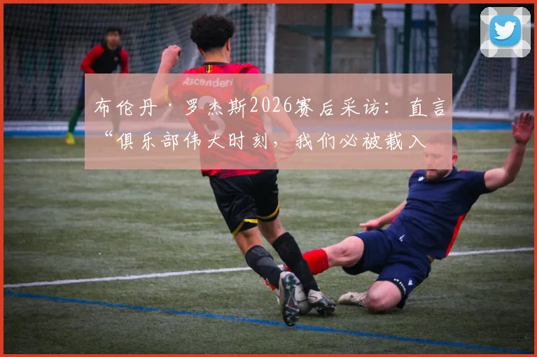 布伦丹·罗杰斯2026赛后采访:直言“俱乐部伟大时刻,我们必被载入史册”,背后故事与影响解读