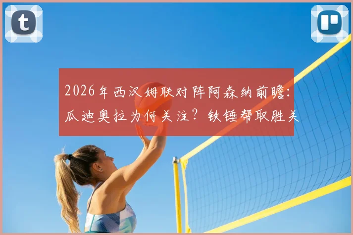 2026年西汉姆联对阵阿森纳前瞻:瓜迪奥拉为何关注?铁锤帮取胜关键点解析与赛前助威指南