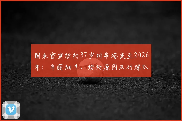 国米官宣续约37岁姆希塔良至2026年:年薪细节、续约原因及对球队未来战术影响解读