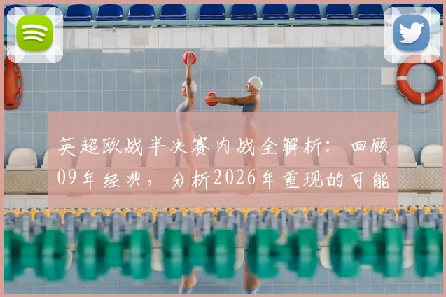 英超欧战半决赛内战全解析:回顾09年经典,分析2026年重现的可能性与联赛格局影响