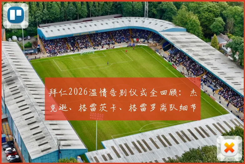 拜仁2026温情告别仪式全回顾：杰克逊、格雷茨卡、格雷罗离队细节与俱乐部传统解读