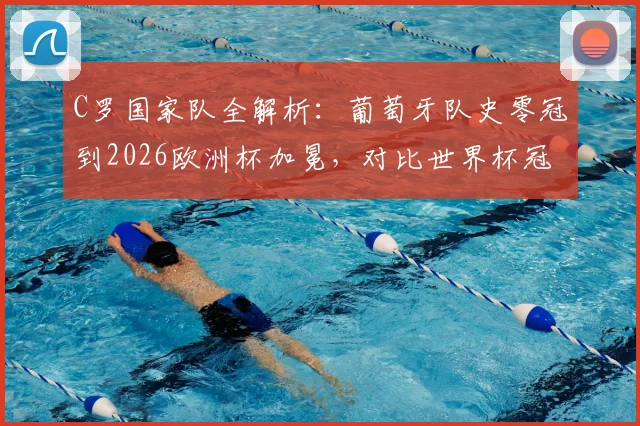 C罗国家队全解析:葡萄牙队史零冠到2026欧洲杯加冕,对比世界杯冠军含金量及C罗核心作用