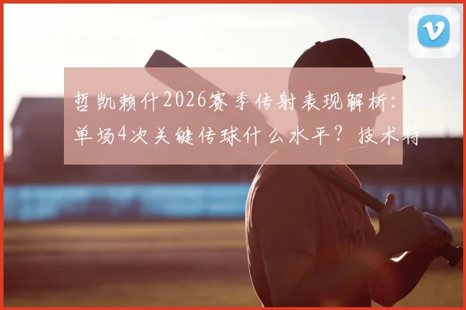 哲凯赖什2026赛季传射表现解析:单场4次关键传球什么水平?技术特点与数据深度分析