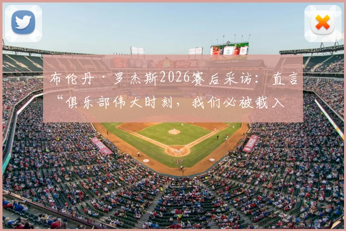 布伦丹·罗杰斯2026赛后采访：直言“俱乐部伟大时刻，我们必被载入史册”，背后故事与影响解读