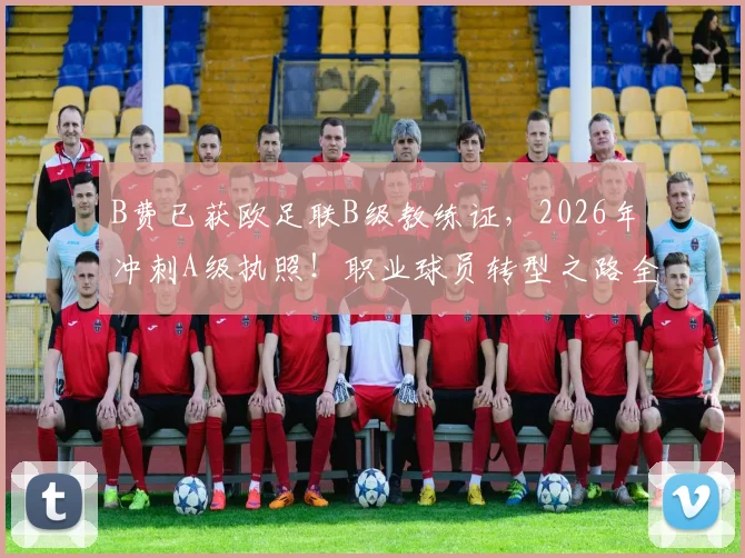 B费已获欧足联B级教练证,2026年冲刺A级执照!职业球员转型之路全解读
