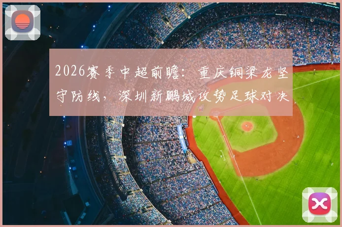 2026赛季中超前瞻：重庆铜梁龙坚守防线，深圳新鹏城攻势足球对决分析