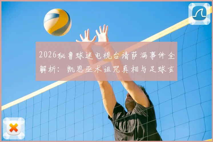 2026秘鲁球迷电视台请萨满事件全解析：凯恩巫术诅咒真相与足球玄学文化探讨