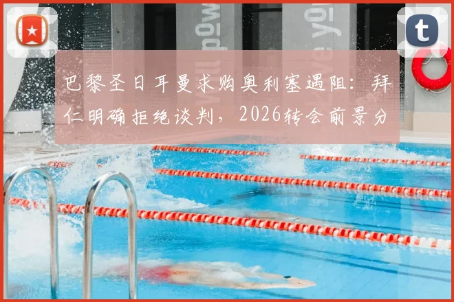巴黎圣日耳曼求购奥利塞遇阻：拜仁明确拒绝谈判，2026转会前景分析