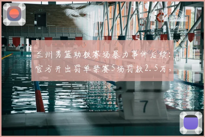 兰州男篮助教赛场暴力事件后续:官方开出罚单禁赛5场罚款2.5万,球场暴力零容忍