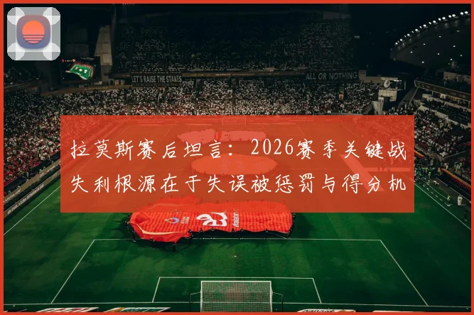 拉莫斯赛后坦言:2026赛季关键战失利根源在于失误被惩罚与得分机会浪费,完整采访深度回顾